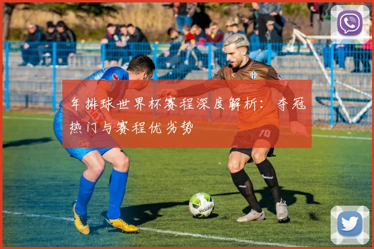 年排球世界杯赛程深度解析:夺冠热门与赛程优劣势