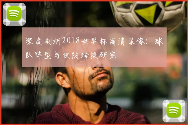 深度剖析2018世界杯高清录像：球队阵型与攻防转换研究
