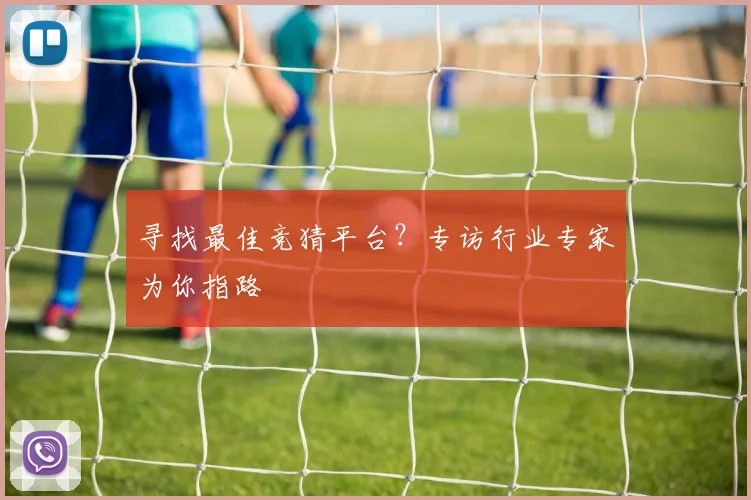 寻找最佳竞猜平台？专访行业专家为你指路