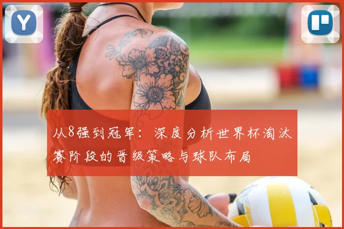 从8强到冠军：深度分析世界杯淘汰赛阶段的晋级策略与球队布局