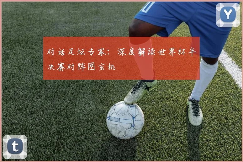 对话足坛专家：深度解读世界杯半决赛对阵图玄机