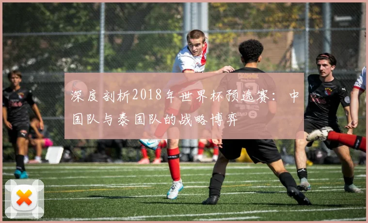 深度剖析2018年世界杯预选赛：中国队与泰国队的战略博弈