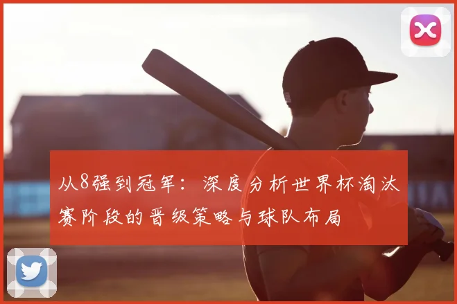 从8强到冠军：深度分析世界杯淘汰赛阶段的晋级策略与球队布局