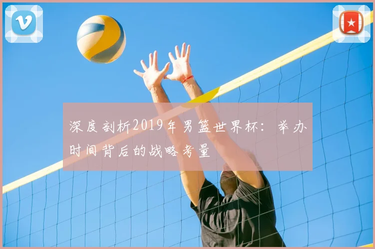 深度剖析2019年男篮世界杯：举办时间背后的战略考量
