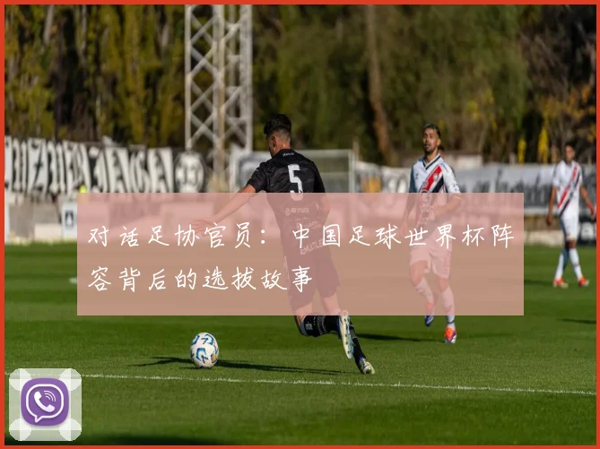 对话足协官员：中国足球世界杯阵容背后的选拔故事
