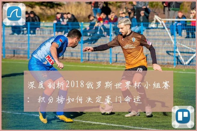 深度剖析2018俄罗斯世界杯小组赛：积分榜如何决定豪门命运