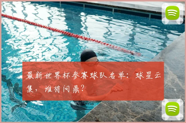 最新世界杯参赛球队名单:球星云集,谁将问鼎?