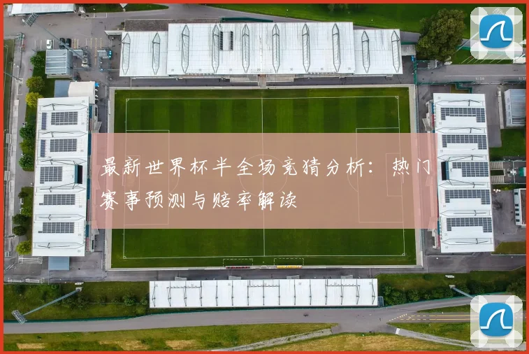 最新世界杯半全场竞猜分析:热门赛事预测与赔率解读