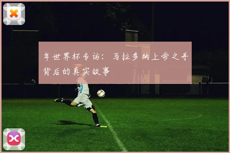 年世界杯专访:马拉多纳上帝之手背后的真实故事