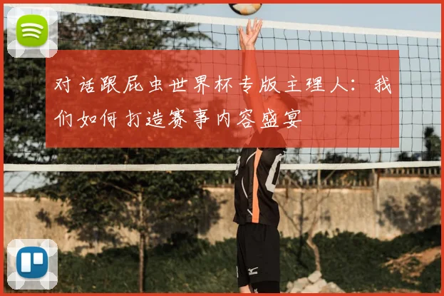 对话跟屁虫世界杯专版主理人：我们如何打造赛事内容盛宴