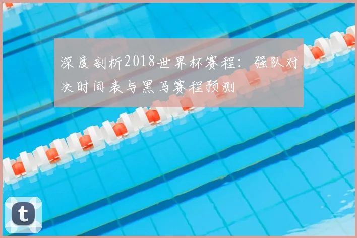 深度剖析2018世界杯赛程：强队对决时间表与黑马赛程预测