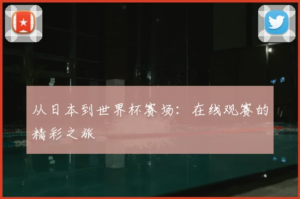 从日本到世界杯赛场:在线观赛的精彩之旅