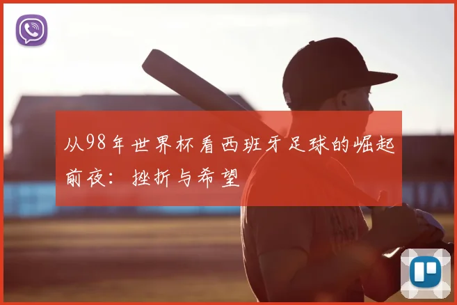从98年世界杯看西班牙足球的崛起前夜：挫折与希望
