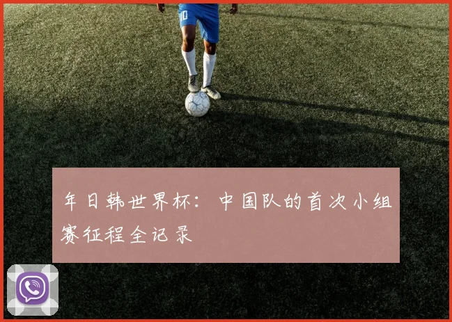 年日韩世界杯:中国队的首次小组赛征程全记录