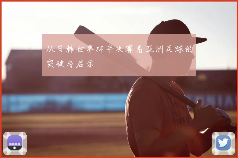 从日韩世界杯半决赛看亚洲足球的突破与启示