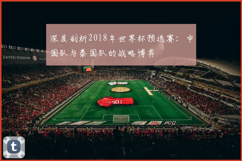 深度剖析2018年世界杯预选赛：中国队与泰国队的战略博弈