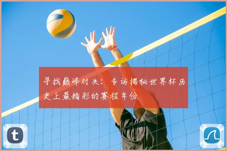 寻找巅峰对决：专访揭秘世界杯历史上最精彩的赛程年份