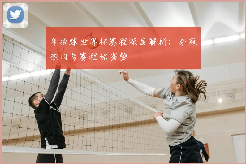 年排球世界杯赛程深度解析:夺冠热门与赛程优劣势