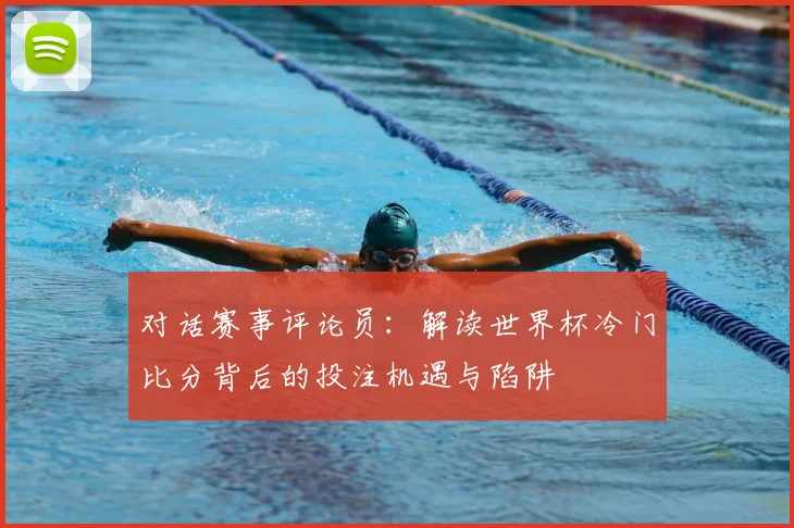 对话赛事评论员：解读世界杯冷门比分背后的投注机遇与陷阱