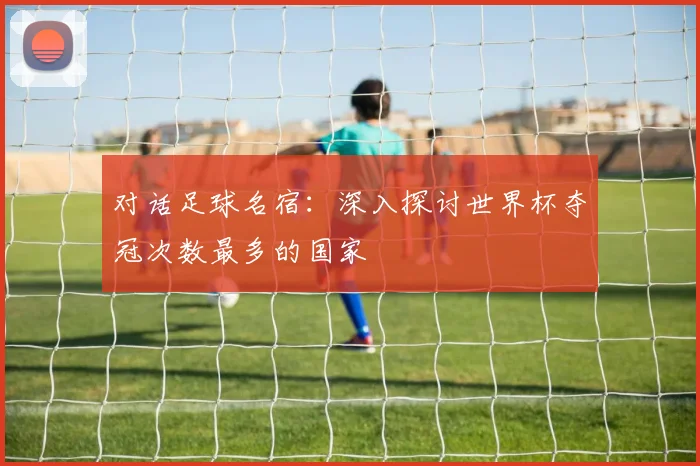 对话足球名宿：深入探讨世界杯夺冠次数最多的国家