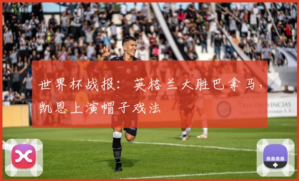 世界杯战报:英格兰大胜巴拿马,凯恩上演帽子戏法
