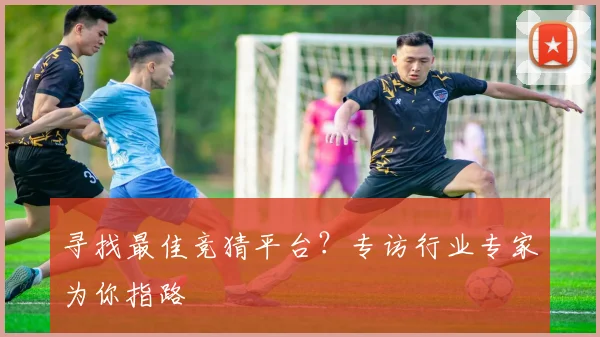 寻找最佳竞猜平台？专访行业专家为你指路