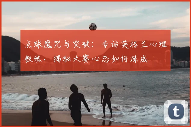 点球魔咒与突破:专访英格兰心理教练,揭秘大赛心态如何炼成