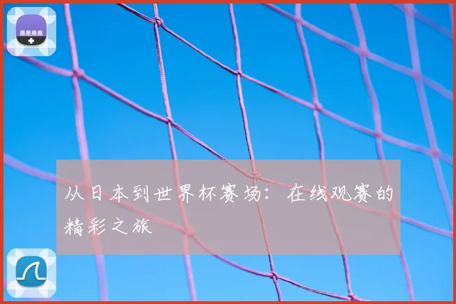 从日本到世界杯赛场:在线观赛的精彩之旅