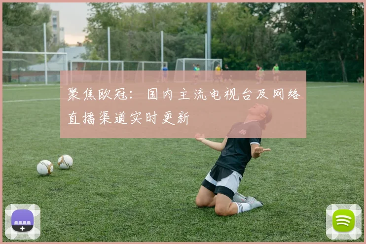 聚焦欧冠：国内主流电视台及网络直播渠道实时更新