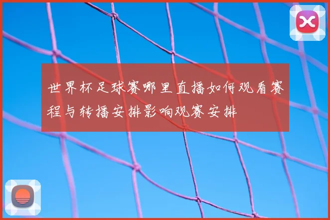 世界杯足球赛哪里直播如何观看赛程与转播安排影响观赛安排