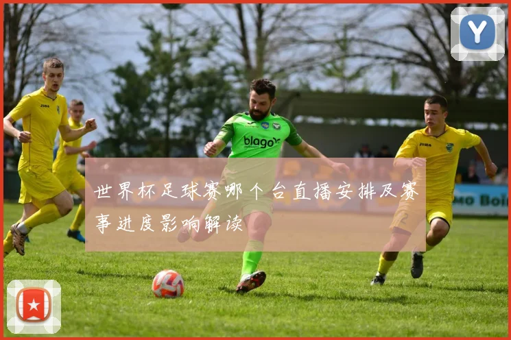 世界杯足球赛哪个台直播安排及赛事进度影响解读
