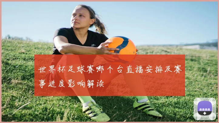 世界杯足球赛哪个台直播安排及赛事进度影响解读