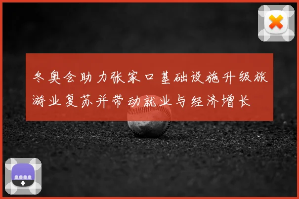 冬奥会助力张家口基础设施升级旅游业复苏并带动就业与经济增长