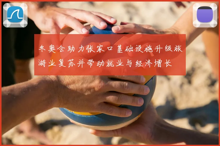 冬奥会助力张家口基础设施升级旅游业复苏并带动就业与经济增长