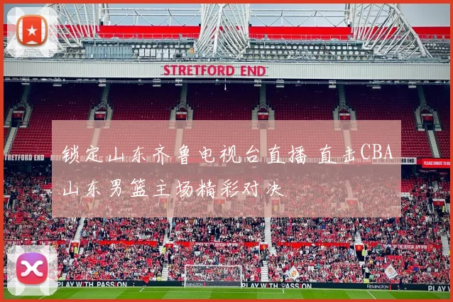锁定山东齐鲁电视台直播 直击CBA山东男篮主场精彩对决