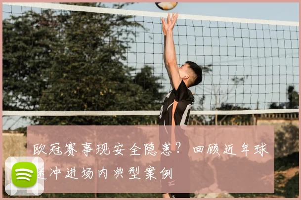 欧冠赛事现安全隐患？回顾近年球迷冲进场内典型案例