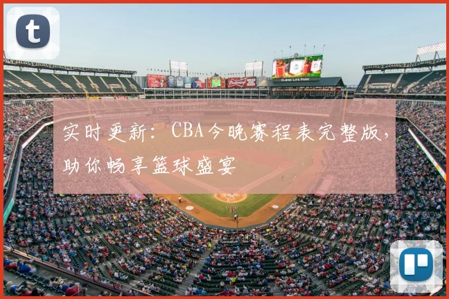 实时更新：CBA今晚赛程表完整版，助你畅享篮球盛宴