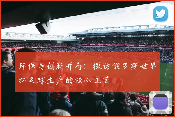 环保与创新并存：探访俄罗斯世界杯足球生产的核心工艺