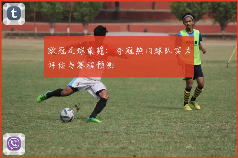 欧冠足球前瞻：夺冠热门球队实力评估与赛程预测