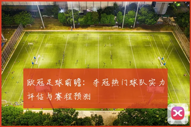 欧冠足球前瞻：夺冠热门球队实力评估与赛程预测