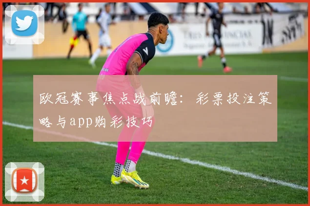 欧冠赛事焦点战前瞻：彩票投注策略与app购彩技巧