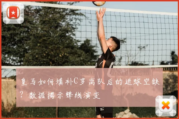 皇马如何填补C罗离队后的进球空缺？数据揭示锋线演变