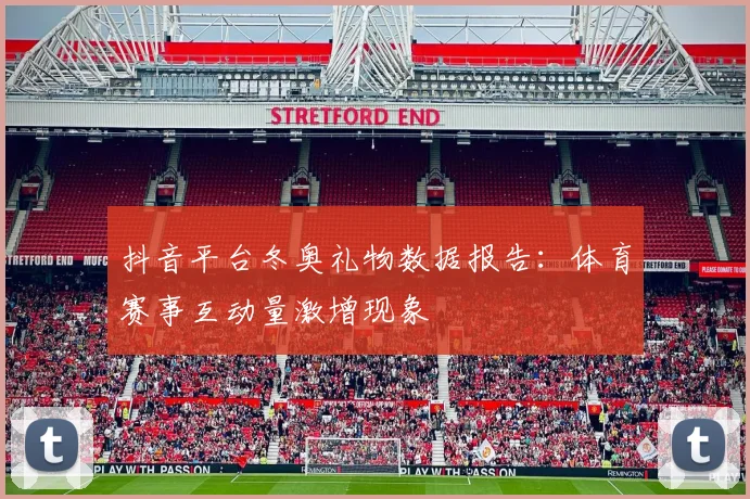 抖音平台冬奥礼物数据报告：体育赛事互动量激增现象