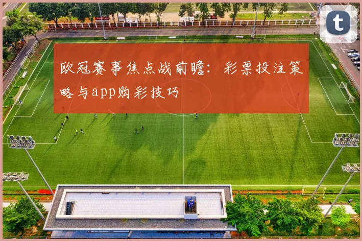 欧冠赛事焦点战前瞻：彩票投注策略与app购彩技巧