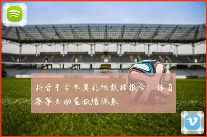 抖音平台冬奥礼物数据报告：体育赛事互动量激增现象