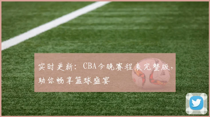 实时更新：CBA今晚赛程表完整版，助你畅享篮球盛宴