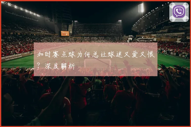 加时赛点球为何总让球迷又爱又恨？深度解析