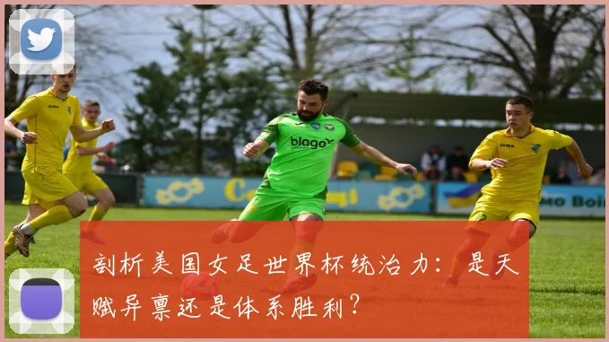 剖析美国女足世界杯统治力：是天赋异禀还是体系胜利？